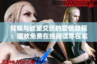 背叛与欲望交织的爱情旅程：媚欢免费在线阅读尽在笔趣阁
