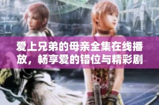 爱上兄弟的母亲全集在线播放，畅享爱的错位与精彩剧情