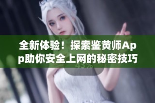 全新体验！探索鉴黄师App助你安全上网的秘密技巧