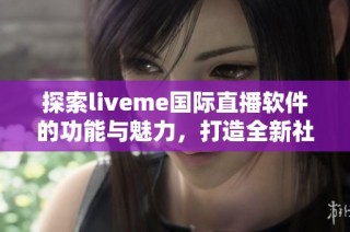 探索liveme国际直播软件的功能与魅力，打造全新社交体验