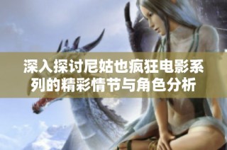 深入探讨尼姑也疯狂电影系列的精彩情节与角色分析