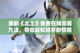 美剧《北上》免费在线观看方法，带你轻松畅享剧情精彩瞬间