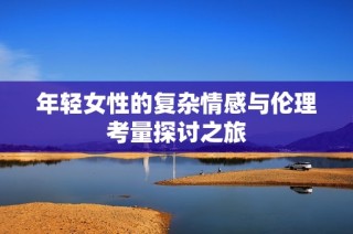 年轻女性的复杂情感与伦理考量探讨之旅