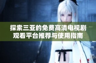 探索三亚的免费高清电视剧观看平台推荐与使用指南