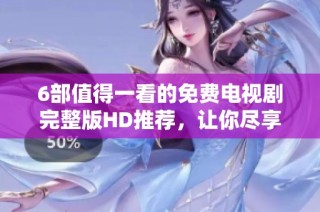 6部值得一看的免费电视剧完整版HD推荐，让你尽享精彩剧情