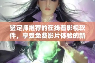 鉴定师推荐的在线看影视软件，享受免费影片体验的新选择
