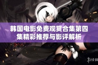 韩国电影免费观赏合集第四集精彩推荐与影评解析