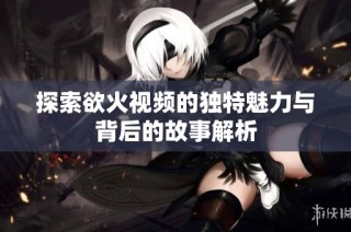 探索欲火视频的独特魅力与背后的故事解析