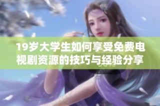 19岁大学生如何享受免费电视剧资源的技巧与经验分享