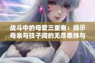 战斗中的母爱三重奏：揭示母亲与孩子间的无尽牵绊与勇气