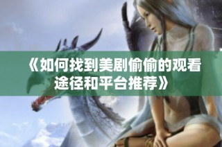 《如何找到美剧偷偷的观看途径和平台推荐》
