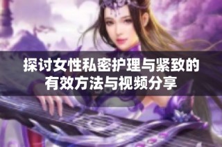 探讨女性私密护理与紧致的有效方法与视频分享