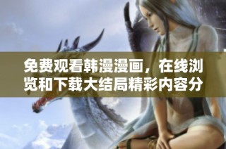 免费观看韩漫漫画，在线浏览和下载大结局精彩内容分享