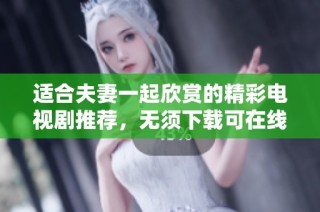 适合夫妻一起欣赏的精彩电视剧推荐，无须下载可在线观看