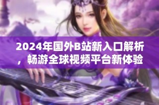 2024年国外B站新入口解析，畅游全球视频平台新体验
