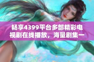 畅享4399平台多部精彩电视剧在线播放，海量剧集一网打尽