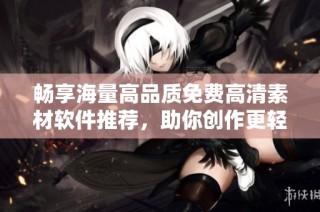 畅享海量高品质免费高清素材软件推荐，助你创作更轻松