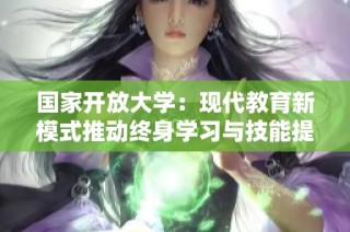 国家开放大学：现代教育新模式推动终身学习与技能提升