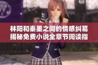 林阳和秦墨之间的情感纠葛揭秘免费小说全章节阅读指南