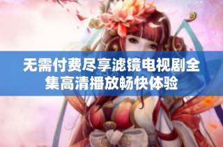 无需付费尽享滤镜电视剧全集高清播放畅快体验