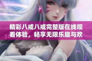 精彩八戒八戒完整版在线观看体验，畅享无限乐趣与欢笑