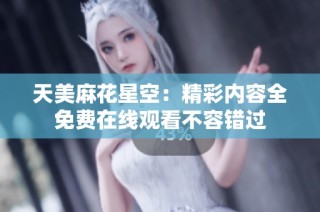 天美麻花星空：精彩内容全免费在线观看不容错过