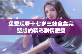 免费观看十七岁三妹全集完整版的精彩剧情感受