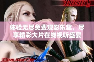 体验无尽免费观影乐趣，尽享精彩大片在线视听盛宴