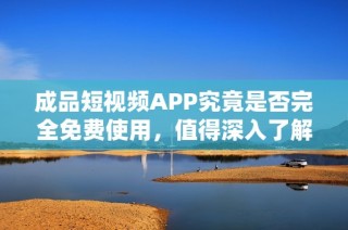 成品短视频APP究竟是否完全免费使用，值得深入了解吗