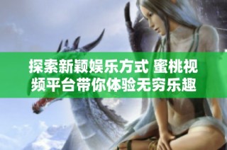 探索新颖娱乐方式 蜜桃视频平台带你体验无穷乐趣