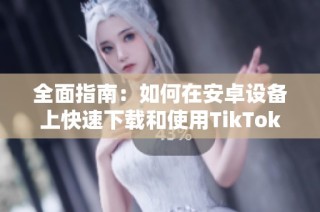 全面指南：如何在安卓设备上快速下载和使用TikTok应用程序