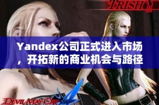 Yandex公司正式进入市场，开拓新的商业机会与路径