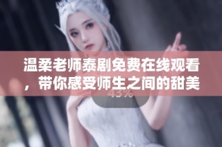 温柔老师泰剧免费在线观看，带你感受师生之间的甜美情感