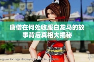 唐僧在何处收服白龙马的故事背后真相大揭秘