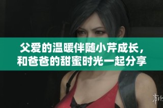 父爱的温暖伴随小芹成长，和爸爸的甜蜜时光一起分享