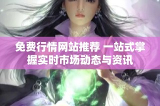 免费行情网站推荐 一站式掌握实时市场动态与资讯