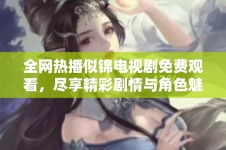全网热播似锦电视剧免费观看，尽享精彩剧情与角色魅力