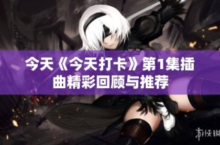 今天《今天打卡》第1集插曲精彩回顾与推荐