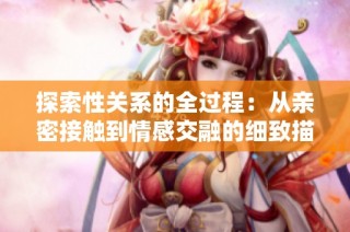 探索性关系的全过程：从亲密接触到情感交融的细致描绘