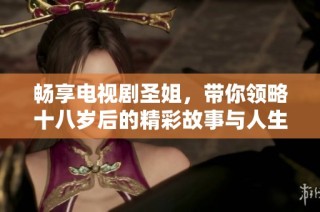 畅享电视剧圣姐，带你领略十八岁后的精彩故事与人生选择