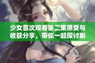 少女首次观看第二集感受与收获分享，带你一起探讨剧情魅力
