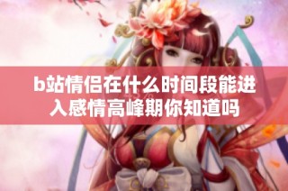 b站情侣在什么时间段能进入感情高峰期你知道吗