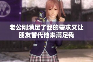 老公刚满足了我的需求又让朋友替代他来满足我