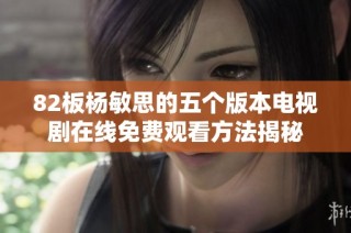 82板杨敏思的五个版本电视剧在线免费观看方法揭秘