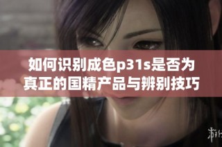 如何识别成色p31s是否为真正的国精产品与辨别技巧