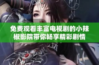 免费观看丰富电视剧的小辣椒影院带你畅享精彩剧情