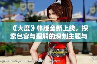 《大度》韩版全新上线，探索包容与理解的深刻主题与感人故事
