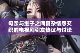 母亲与继子之间复杂情感交织的电视剧引发热议与讨论