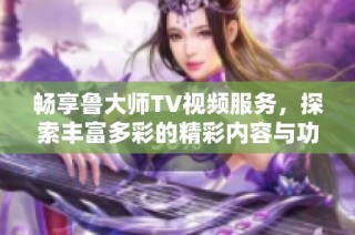 畅享鲁大师TV视频服务，探索丰富多彩的精彩内容与功能