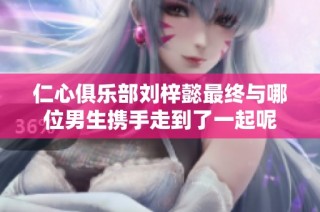 仁心俱乐部刘梓懿最终与哪位男生携手走到了一起呢